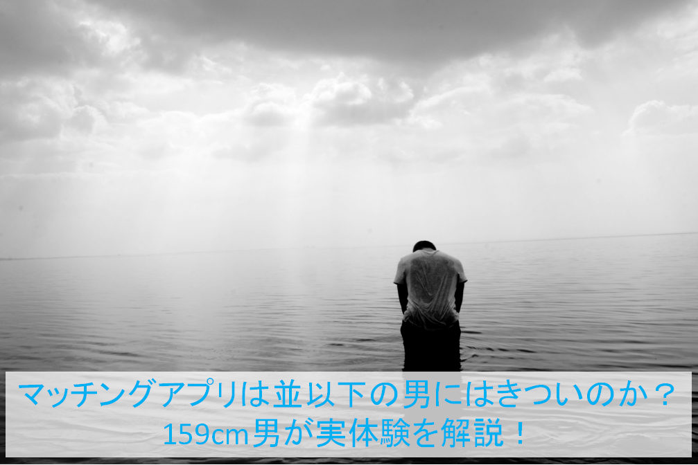 マッチングアプリは並以下の男にはきついのか？159cm男が実体験を解説！